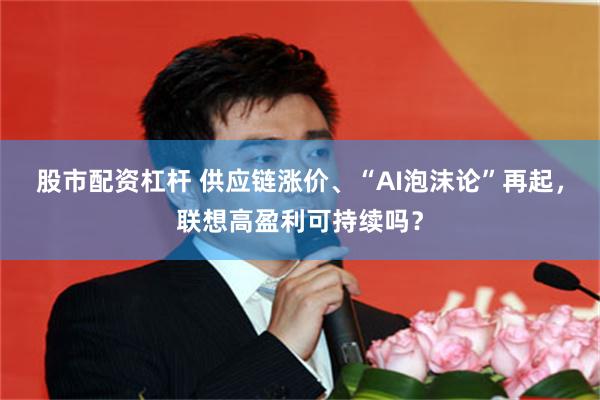 股市配资杠杆 供应链涨价、“AI泡沫论”再起,联想高盈利可持续吗?