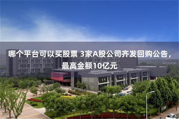 哪个平台可以买股票 3家A股公司齐发回购公告，最高金额10亿元