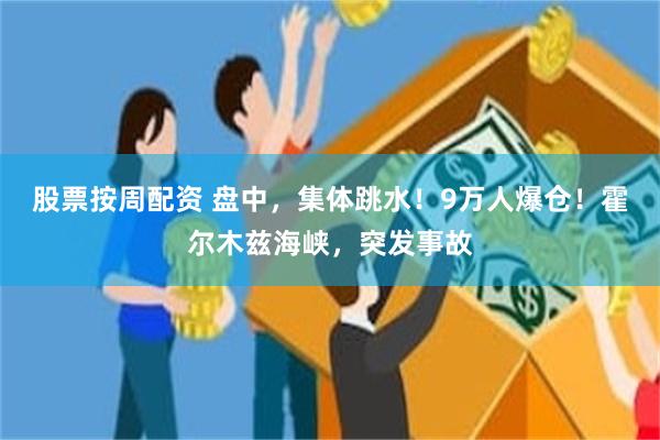 股票按周配资 盘中，集体跳水！9万人爆仓！霍尔木兹海峡，突发事故