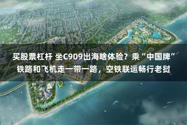 买股票杠杆 坐C909出海啥体验？乘“中国牌”铁路和飞机走一带一路，空铁联运畅行老挝