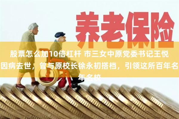 股票怎么加10倍杠杆 市三女中原党委书记王悦成因病去世，曾与原校长徐永初搭档，引领这所百年名校