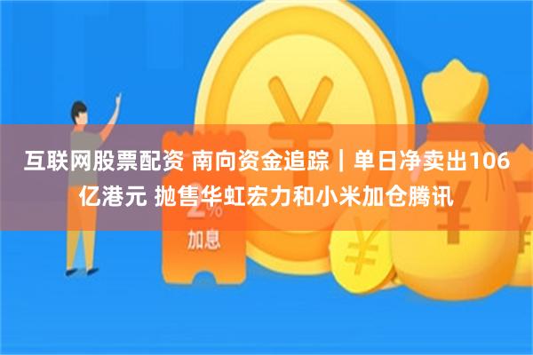 互联网股票配资 南向资金追踪｜单日净卖出106亿港元 抛售华虹宏力和小米加仓腾讯