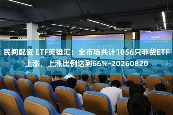 民间配资 ETF英雄汇：全市场共计1056只非货ETF上涨，上涨比例达到66%-20260820