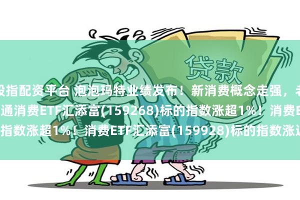 股指配资平台 泡泡玛特业绩发布！新消费概念走强，老铺黄金涨8%，港股通消费ETF汇添富(159268)标的指数涨超1%！消费ETF汇添富(159928)标的指数涨近1%！