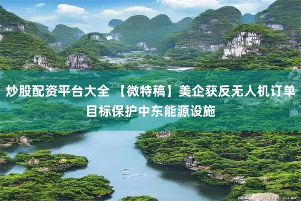 炒股配资平台大全 【微特稿】美企获反无人机订单　目标保护中东能源设施