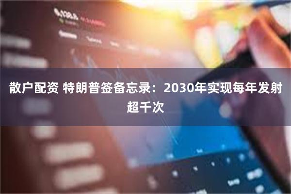 散户配资 特朗普签备忘录：2030年实现每年发射超千次