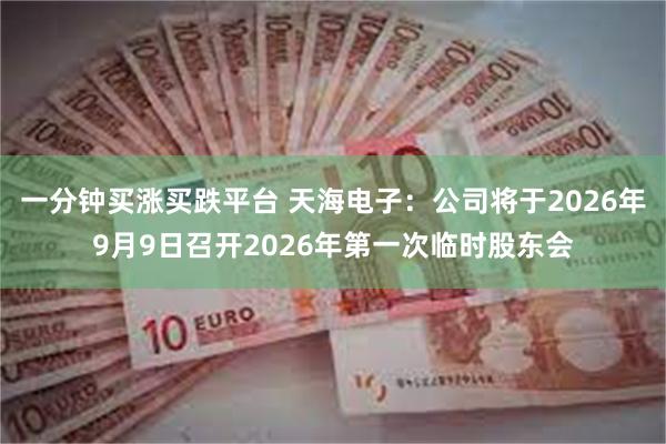 一分钟买涨买跌平台 天海电子：公司将于2026年9月9日召开2026年第一次临时股东会