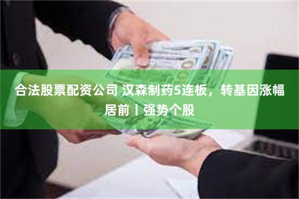 合法股票配资公司 汉森制药5连板，转基因涨幅居前丨强势个股
