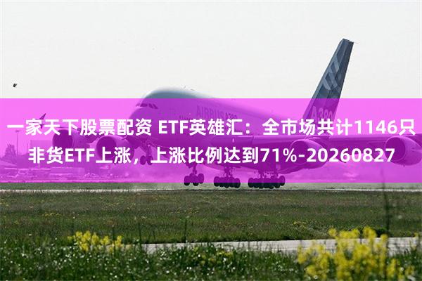 一家天下股票配资 ETF英雄汇：全市场共计1146只非货ETF上涨，上涨比例达到71%-20260827