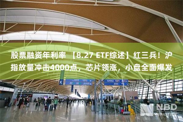 股票融资年利率 【8.27 ETF综述】红三兵！沪指放量冲击4000点，芯片领涨，小盘全面爆发
