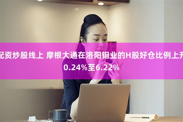 配资炒股线上 摩根大通在洛阳钼业的H股好仓比例上升0.24%至6.22%