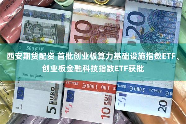 西安期货配资 首批创业板算力基础设施指数ETF、创业板金融科技指数ETF获批