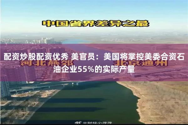 配资炒股配资优秀 美官员：美国将掌控美委合资石油企业55%的实际产量