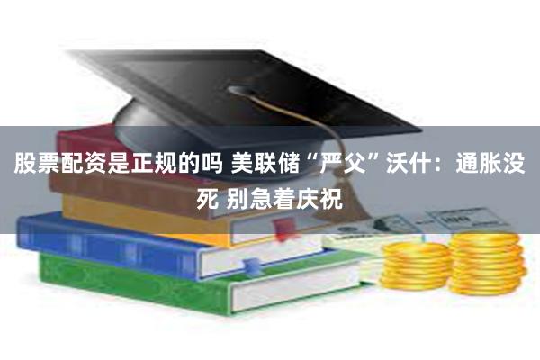 股票配资是正规的吗 美联储“严父”沃什：通胀没死 别急着庆祝