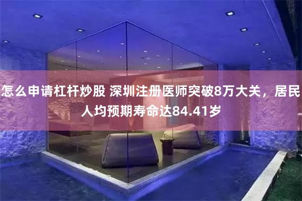 怎么申请杠杆炒股 深圳注册医师突破8万大关,居民人均预期寿命达84.41岁
