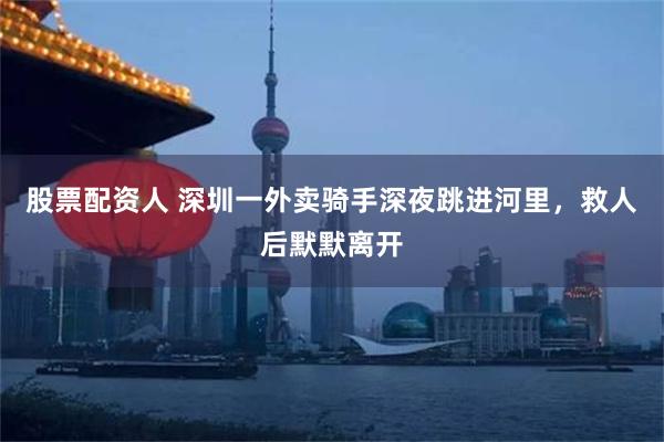 股票配资人 深圳一外卖骑手深夜跳进河里，救人后默默离开