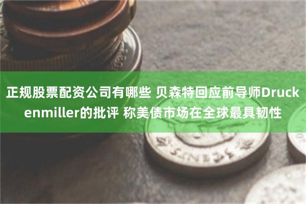 正规股票配资公司有哪些 贝森特回应前导师Druckenmiller的批评 称美债市场在全球最具韧性
