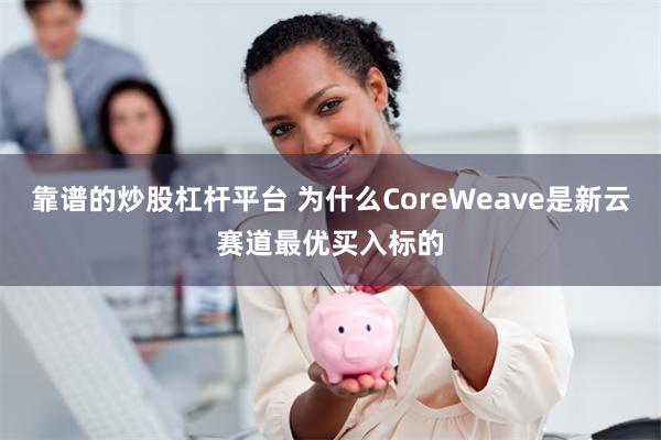 靠谱的炒股杠杆平台 为什么CoreWeave是新云赛道最优买入标的