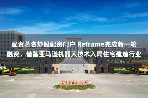 配资著名炒股配资门户 Reframe完成新一轮融资，借鉴亚马逊机器人技术入局住宅建造行业