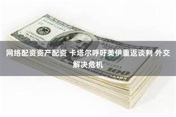 网络配资资产配资 卡塔尔呼吁美伊重返谈判 外交解决危机
