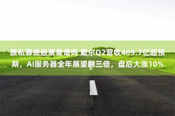 跟私募做股票靠谱吗 戴尔Q2营收469.7亿超预期，AI服务器全年展望翻三倍，盘后大涨10%
