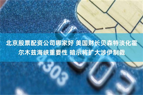 北京股票配资公司哪家好 美国财长贝森特淡化霍尔木兹海峡重要性 暗示将扩大涉伊制裁