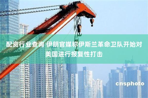 配资行业查询 伊朗官媒称伊斯兰革命卫队开始对美国进行报复性打击
