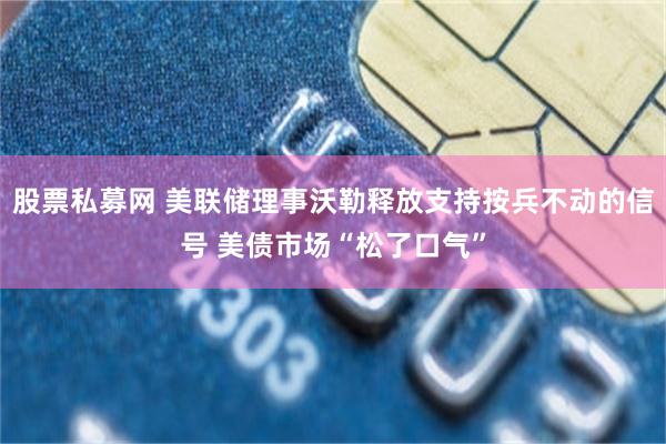 股票私募网 美联储理事沃勒释放支持按兵不动的信号 美债市场“松了口气”