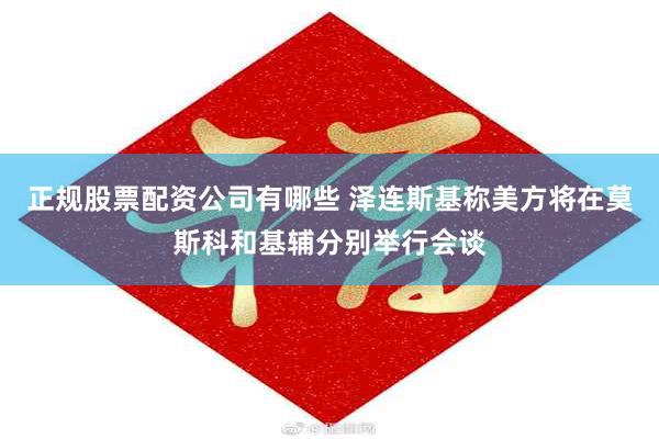 正规股票配资公司有哪些 泽连斯基称美方将在莫斯科和基辅分别举行会谈