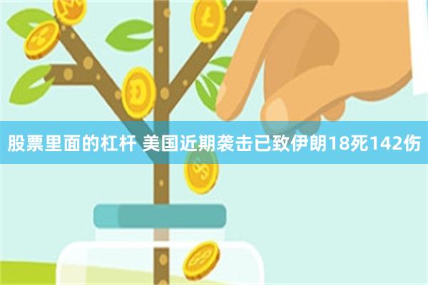 股票里面的杠杆 美国近期袭击已致伊朗18死142伤