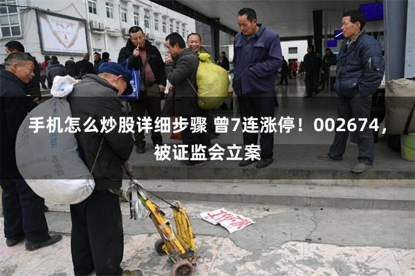 手机怎么炒股详细步骤 曾7连涨停！002674，被证监会立案