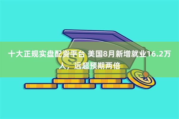 十大正规实盘配资平台 美国8月新增就业16.2万人，远超预期两倍