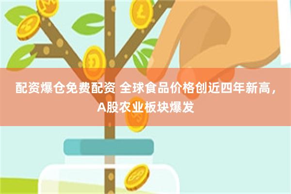 配资爆仓免费配资 全球食品价格创近四年新高，A股农业板块爆发