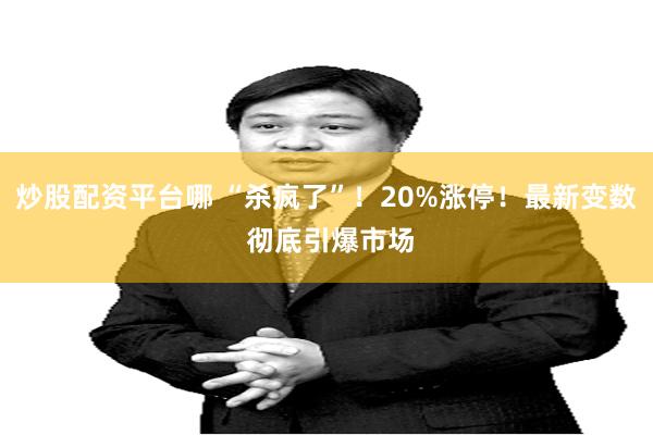 炒股配资平台哪 “杀疯了”！20%涨停！最新变数 彻底引爆市场