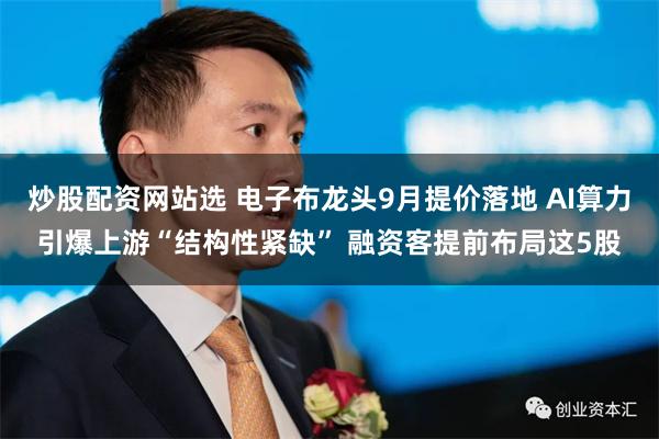 炒股配资网站选 电子布龙头9月提价落地 AI算力引爆上游“结构性紧缺” 融资客提前布局这5股