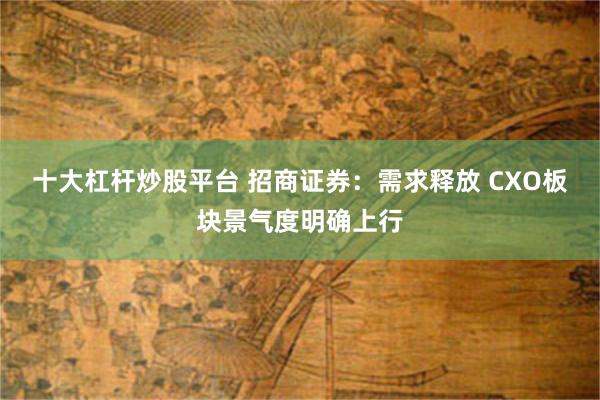 十大杠杆炒股平台 招商证券：需求释放 CXO板块景气度明确上行