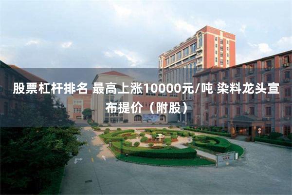 股票杠杆排名 最高上涨10000元/吨 染料龙头宣布提价（附股）