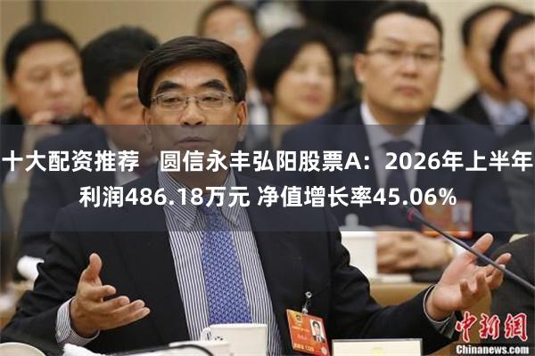十大配资推荐   圆信永丰弘阳股票A：2026年上半年利润486.18万元 净值增长率45.06%