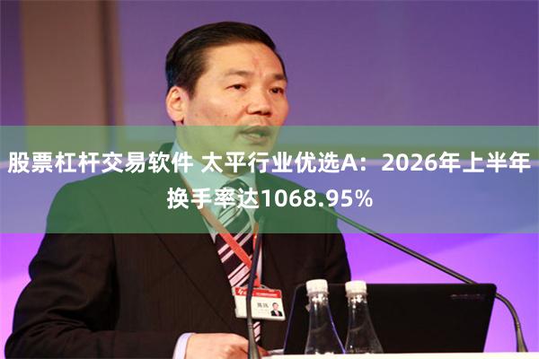股票杠杆交易软件 太平行业优选A：2026年上半年换手率达1068.95%