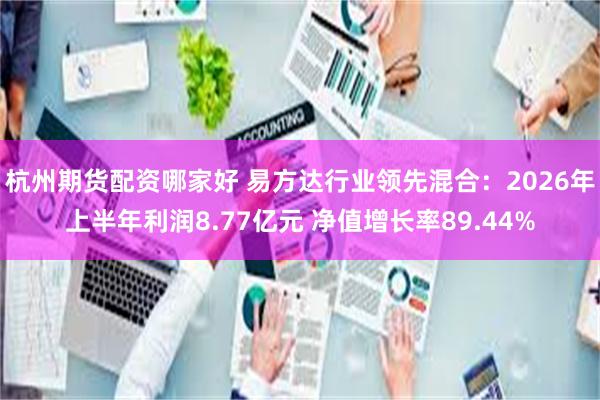 杭州期货配资哪家好 易方达行业领先混合：2026年上半年利润8.77亿元 净值增长率89.44%