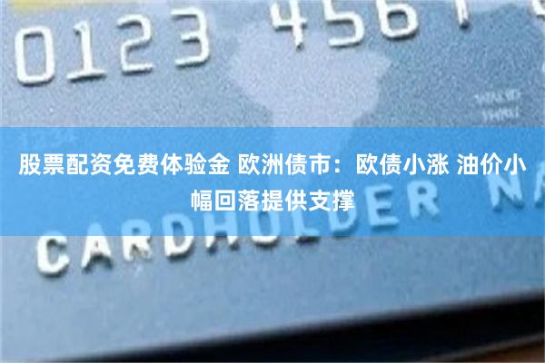 股票配资免费体验金 欧洲债市：欧债小涨 油价小幅回落提供支撑