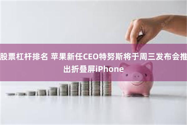 股票杠杆排名 苹果新任CEO特努斯将于周三发布会推出折叠屏iPhone