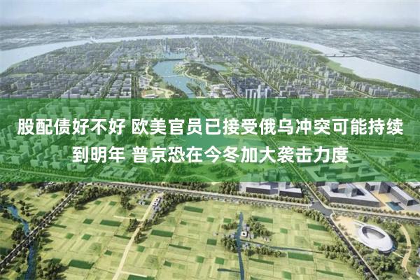 股配债好不好 欧美官员已接受俄乌冲突可能持续到明年 普京恐在今冬加大袭击力度