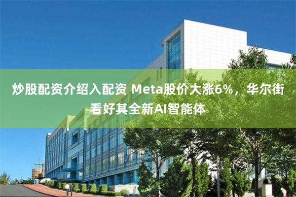 炒股配资介绍入配资 Meta股价大涨6%，华尔街看好其全新AI智能体