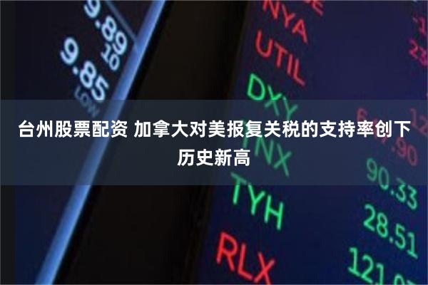 台州股票配资 加拿大对美报复关税的支持率创下历史新高