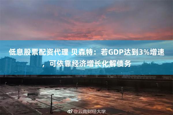 低息股票配资代理 贝森特：若GDP达到3%增速，可依靠经济增长化解债务