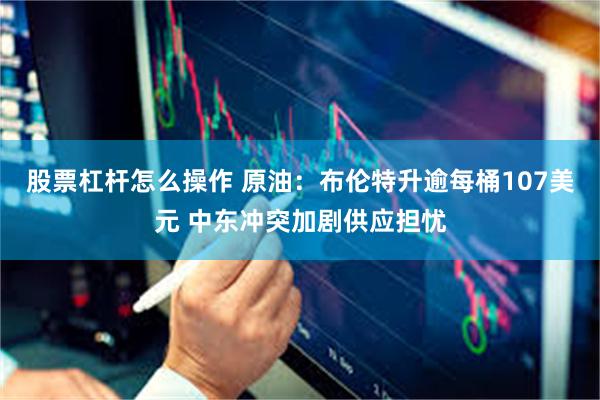 股票杠杆怎么操作 原油：布伦特升逾每桶107美元 中东冲突加剧供应担忧