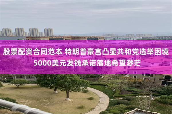 股票配资合同范本 特朗普豪言凸显共和党选举困境 5000美元发钱承诺落地希望渺茫