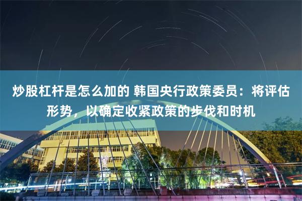 炒股杠杆是怎么加的 韩国央行政策委员：将评估形势，以确定收紧政策的步伐和时机