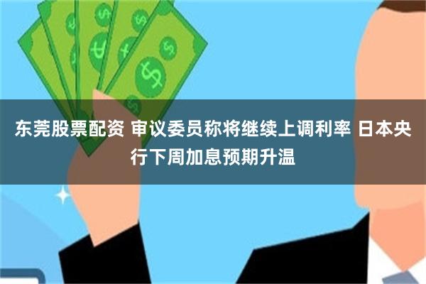 东莞股票配资 审议委员称将继续上调利率 日本央行下周加息预期升温